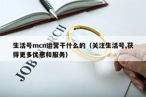 生活号mcn运营干什么的（关注生活号,获得更多优惠和服务）