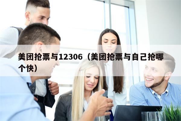 美团抢票与12306（美团抢票与自己抢哪个快）