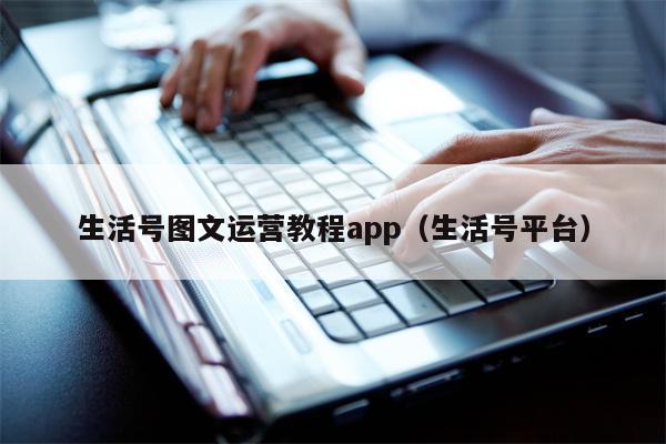 生活号图文运营教程app（生活号平台）