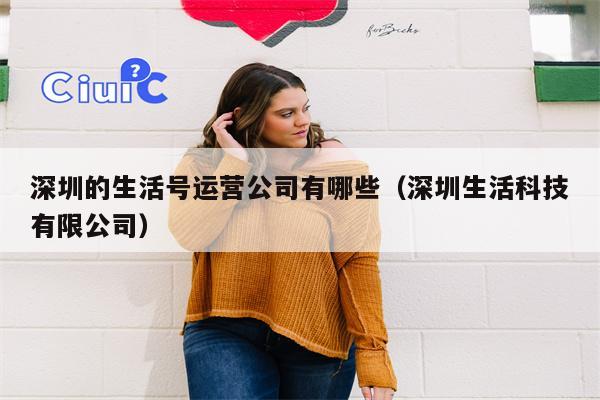 深圳的生活号运营公司有哪些（深圳生活科技有限公司）