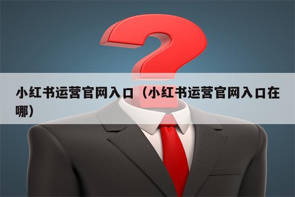 小红书运营官网入口（小红书运营官网入口在哪）