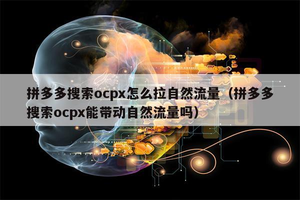 拼多多搜索ocpx怎么拉自然流量（拼多多搜索ocpx能带动自然流量吗）