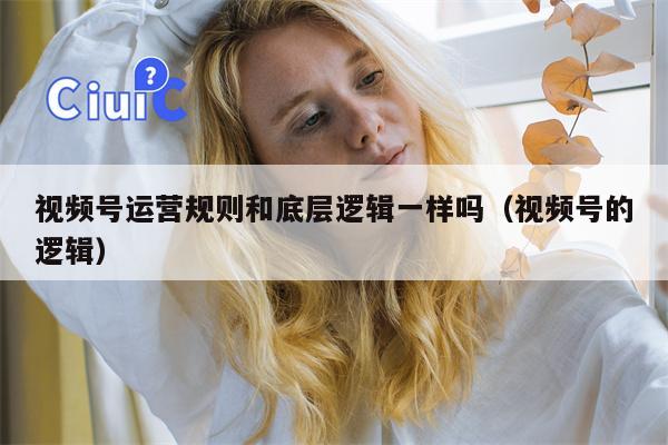 视频号运营规则和底层逻辑一样吗（视频号的逻辑）