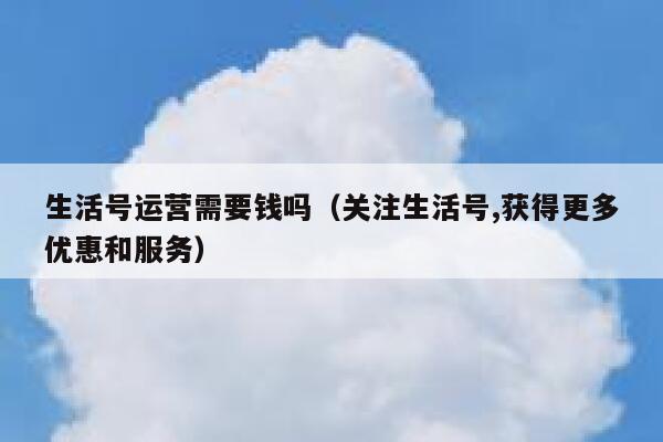 生活号运营需要钱吗（关注生活号,获得更多优惠和服务）