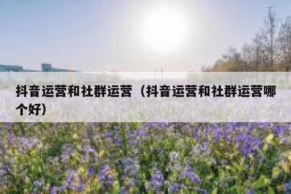 抖音运营和社群运营（抖音运营和社群运营哪个好）