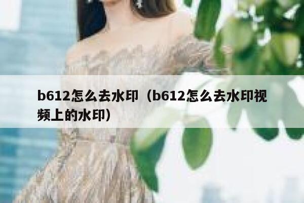 b612怎么去水印（b612怎么去水印视频上的水印）