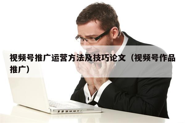 视频号推广运营方法及技巧论文（视频号作品推广）