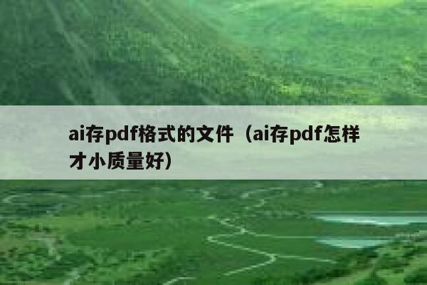 ai存pdf格式的文件（ai存pdf怎样才小质量好）