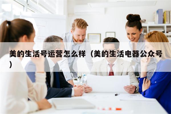 美的生活号运营怎么样（美的生活电器公众号）