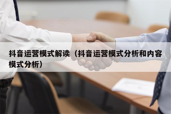 抖音运营模式解读（抖音运营模式分析和内容模式分析）