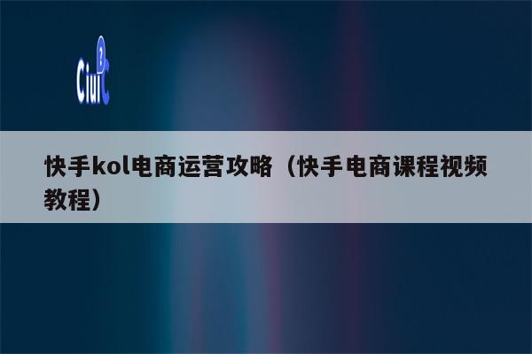 快手kol电商运营攻略（快手电商课程视频教程）