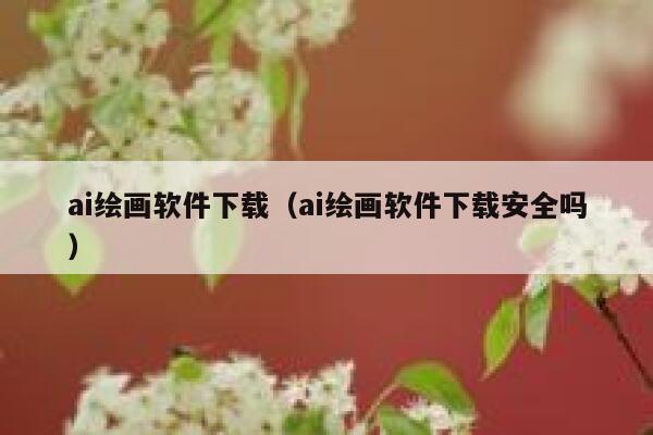 ai绘画软件下载（ai绘画软件下载安全吗）