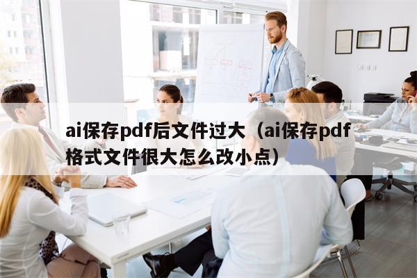 ai保存pdf后文件过大（ai保存pdf格式文件很大怎么改小点）