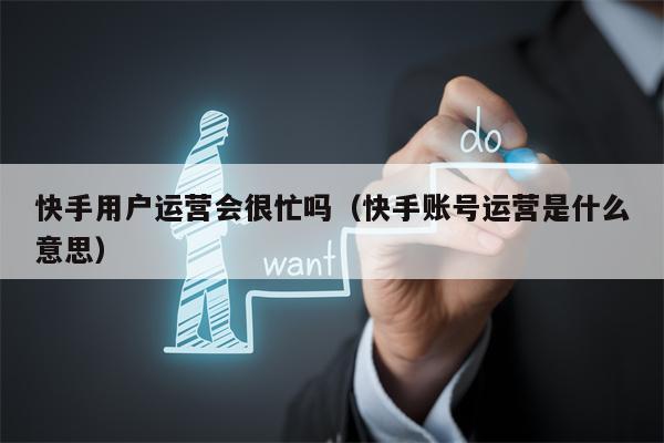 快手用户运营会很忙吗（快手账号运营是什么意思）