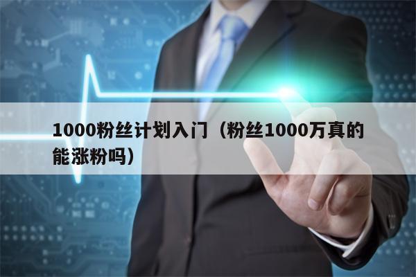 1000粉丝计划入门（粉丝1000万真的能涨粉吗）