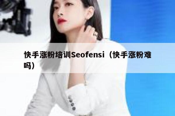 快手涨粉培训Seofensi（快手涨粉难吗）