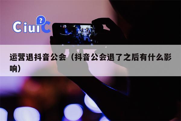 运营退抖音公会（抖音公会退了之后有什么影响）