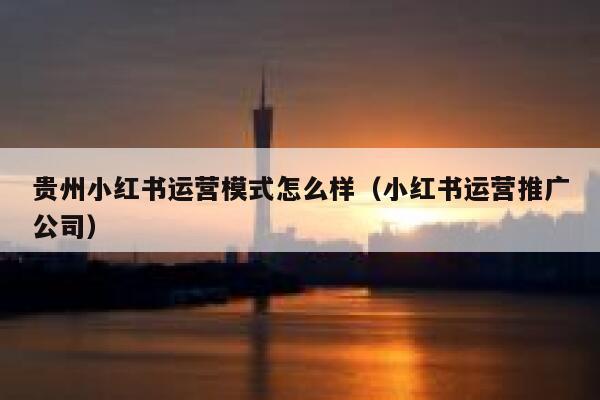 贵州小红书运营模式怎么样（小红书运营推广公司）