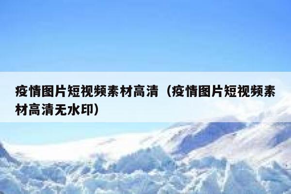 疫情图片短视频素材高清（疫情图片短视频素材高清无水印）