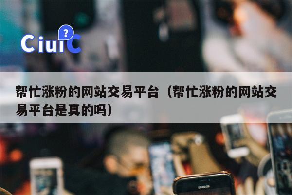 帮忙涨粉的网站交易平台（帮忙涨粉的网站交易平台是真的吗）