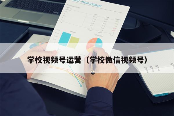 学校视频号运营（学校微信视频号）