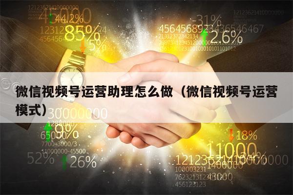 微信视频号运营助理怎么做（微信视频号运营模式）