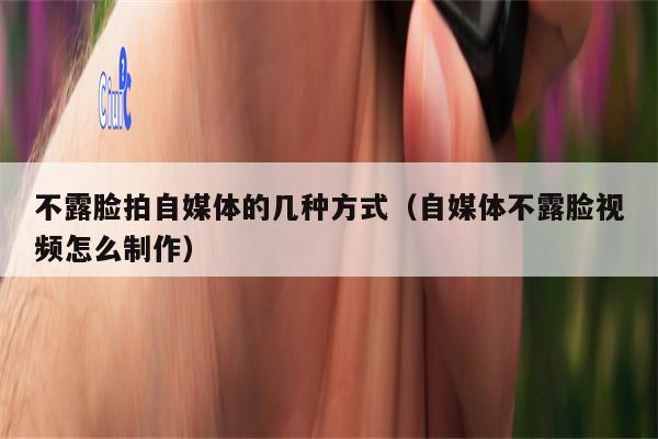 不露脸拍自媒体的几种方式（自媒体不露脸视频怎么制作）