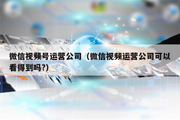 微信视频号运营公司（微信视频运营公司可以看得到吗?）