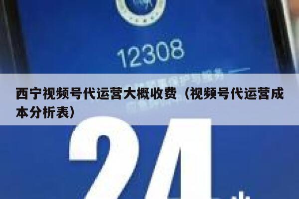 西宁视频号代运营大概收费（视频号代运营成本分析表）