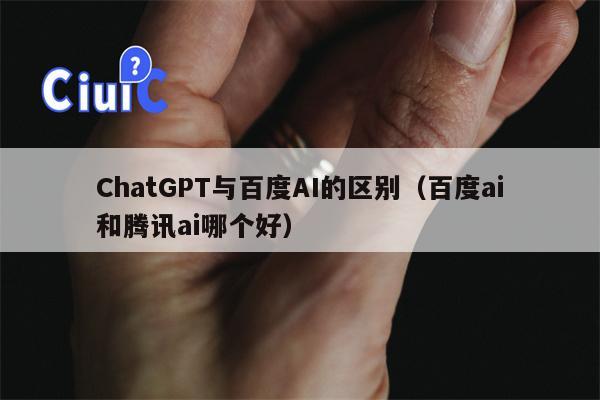 ChatGPT与百度AI的区别（百度ai和腾讯ai哪个好）