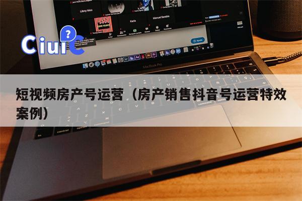 短视频房产号运营（房产销售抖音号运营特效案例）