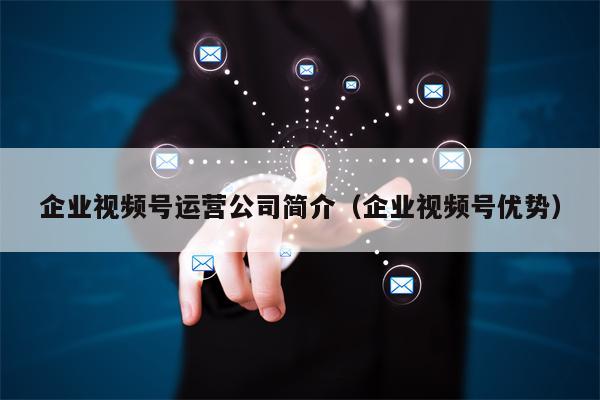 企业视频号运营公司简介（企业视频号优势）