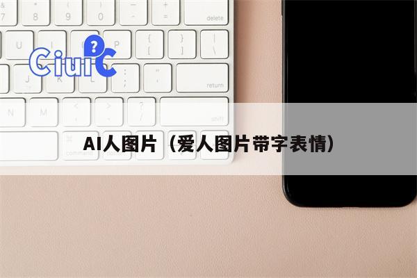 AI人图片（爱人图片带字表情）