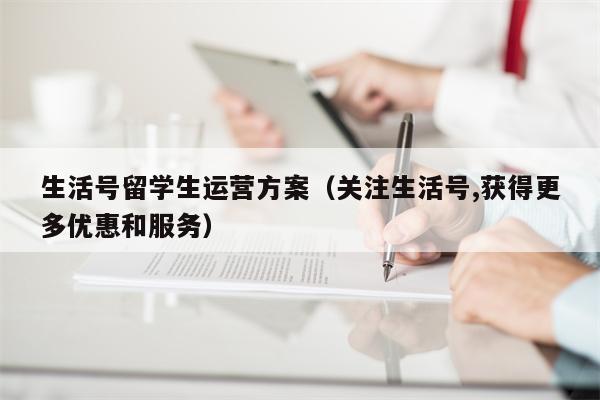 生活号留学生运营方案（关注生活号,获得更多优惠和服务）