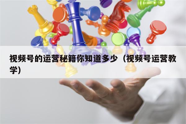 视频号的运营秘籍你知道多少（视频号运营教学）