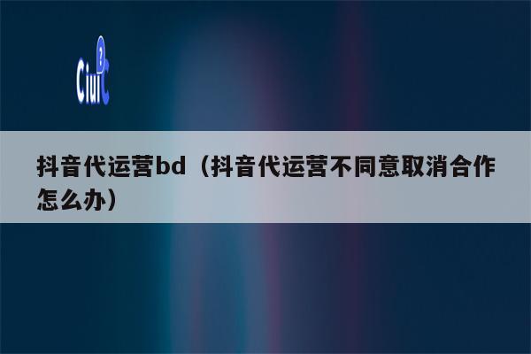 抖音代运营bd（抖音代运营不同意取消合作怎么办）