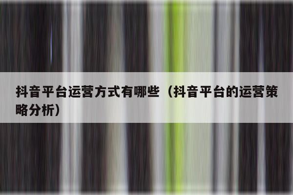 抖音平台运营方式有哪些（抖音平台的运营策略分析）