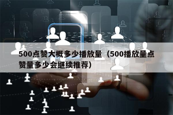 500点赞大概多少播放量（500播放量点赞量多少会继续推荐）