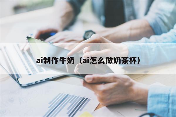 ai制作牛奶（ai怎么做奶茶杯）