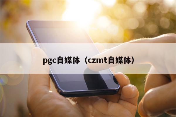 pgc自媒体（czmt自媒体）