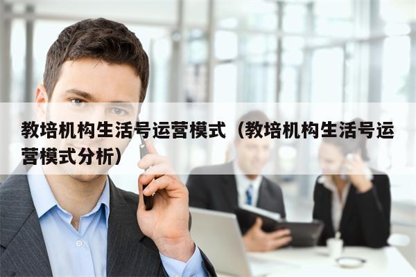 教培机构生活号运营模式（教培机构生活号运营模式分析）