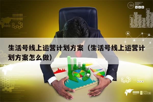 生活号线上运营计划方案（生活号线上运营计划方案怎么做）