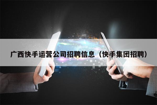 广西快手运营公司招聘信息（快手集团招聘）