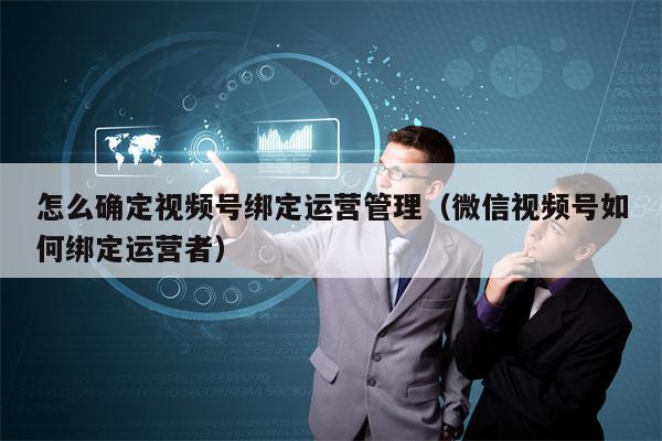 怎么确定视频号绑定运营管理（微信视频号如何绑定运营者）