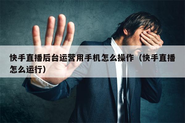 快手直播后台运营用手机怎么操作（快手直播怎么运行）