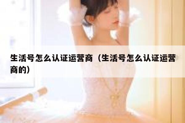 生活号怎么认证运营商（生活号怎么认证运营商的）