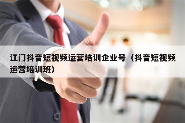 江门抖音短视频运营培训企业号（抖音短视频运营培训班）