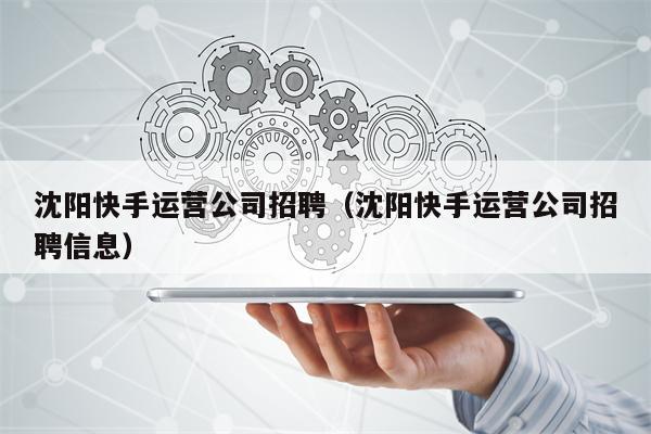 沈阳快手运营公司招聘（沈阳快手运营公司招聘信息）