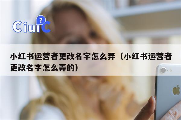 小红书运营者更改名字怎么弄（小红书运营者更改名字怎么弄的）