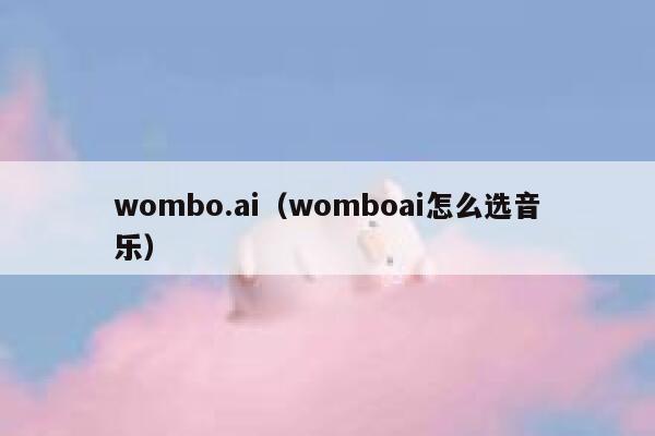 wombo.ai（womboai怎么选音乐）